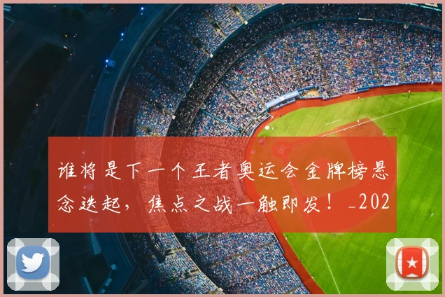 谁将是下一个王者奥运会金牌榜悬念迭起，焦点之战一触即发！_20260710013408