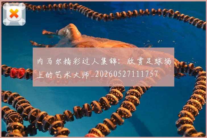 内马尔精彩过人集锦:欣赏足球场上的艺术大师_20260527111757