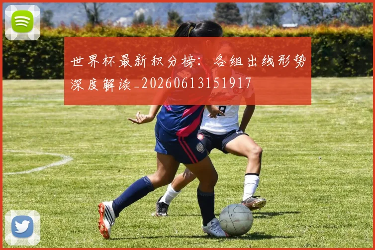 世界杯最新积分榜：各组出线形势深度解读_20260613151917