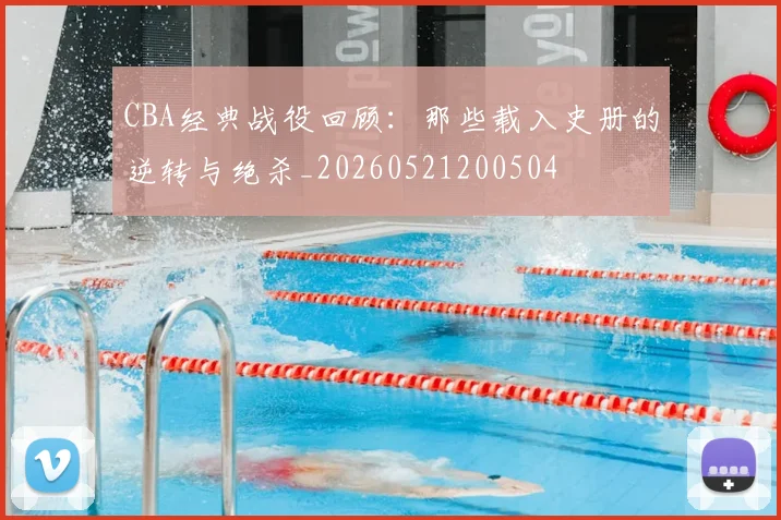 CBA经典战役回顾:那些载入史册的逆转与绝杀_20260521200504