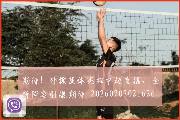 期待!外援集体亮相中超直播,全新阵容引爆期待_20260707021626_20260731173733