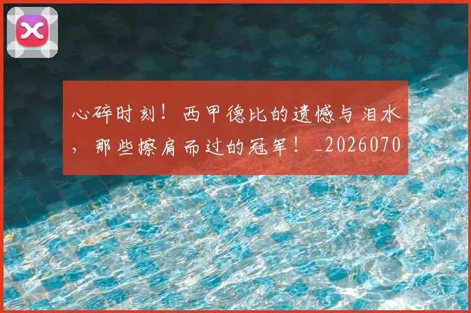 心碎时刻!西甲德比的遗憾与泪水,那些擦肩而过的冠军!_20260704174025_20260722163455