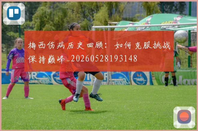 梅西伤病历史回顾:如何克服挑战保持巅峰_20260528193148