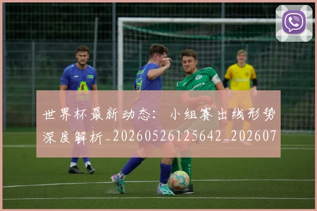 世界杯最新动态：小组赛出线形势深度解析_20260526125642_20260702174054