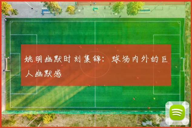 姚明幽默时刻集锦:球场内外的巨人幽默感