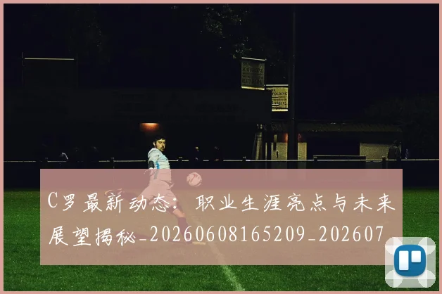 C罗最新动态:职业生涯亮点与未来展望揭秘_20260608165209_20260701213055