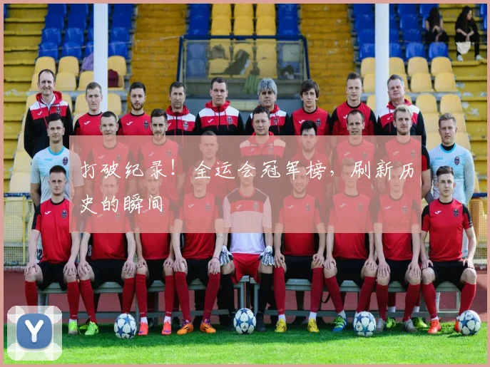 打破纪录!全运会冠军榜,刷新历史的瞬间