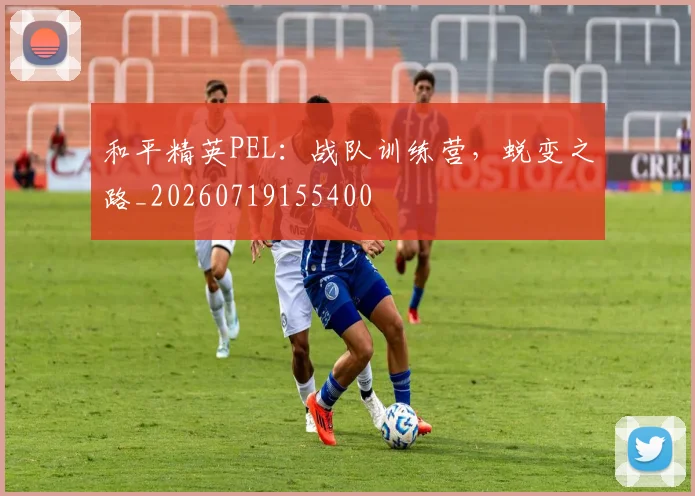 和平精英PEL:战队训练营,蜕变之路_20260719155400