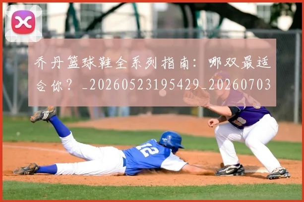乔丹篮球鞋全系列指南：哪双最适合你？_20260523195429_20260703210525_20260716192535