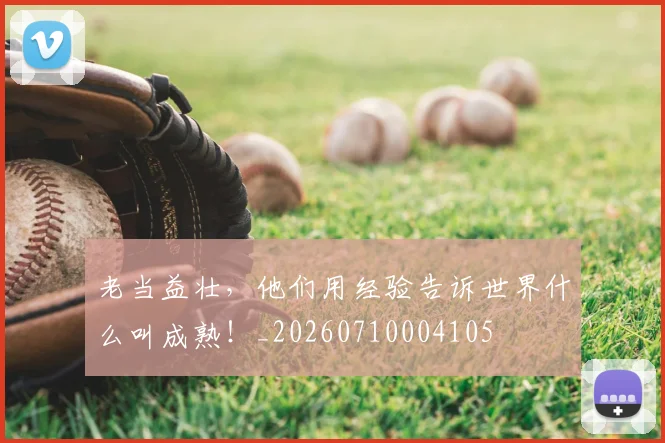 老当益壮,他们用经验告诉世界什么叫成熟!_20260710004105