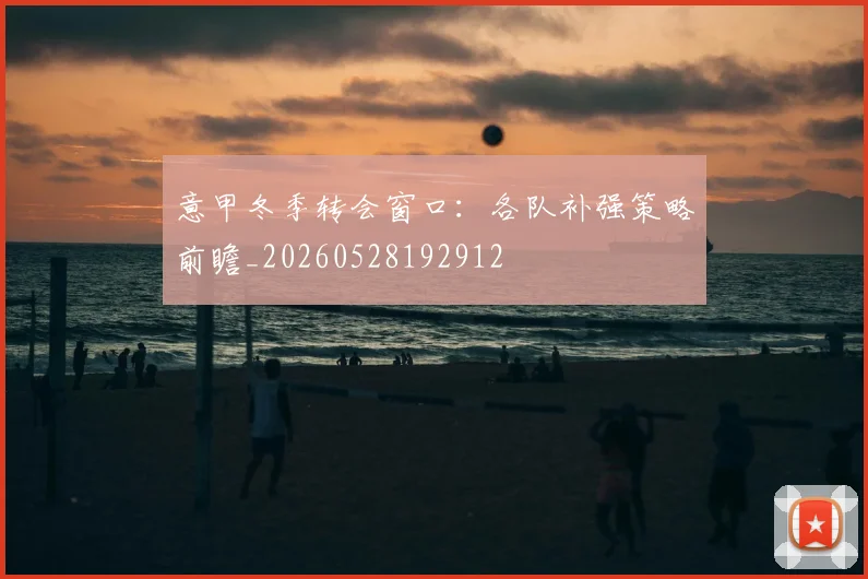 意甲冬季转会窗口:各队补强策略前瞻_20260528192912