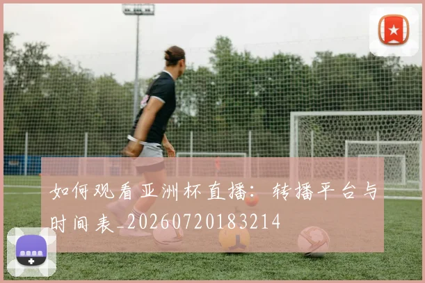 如何观看亚洲杯直播:转播平台与时间表_20260720183214